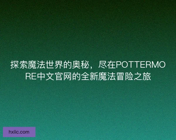 探索魔法世界的奥秘，尽在POTTERMORE中文官网的全新魔法冒险之旅