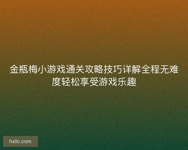 金瓶梅小游戏通关攻略技巧详解全程无难度轻松享受游戏乐趣