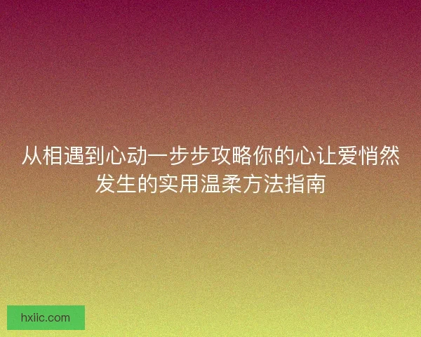 从相遇到心动一步步攻略你的心让爱悄然发生的实用温柔方法指南
