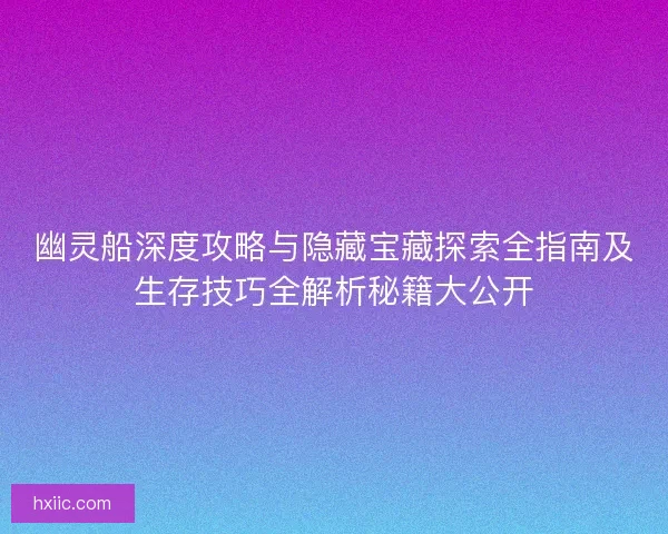 幽灵船深度攻略与隐藏宝藏探索全指南及生存技巧全解析秘籍大公开