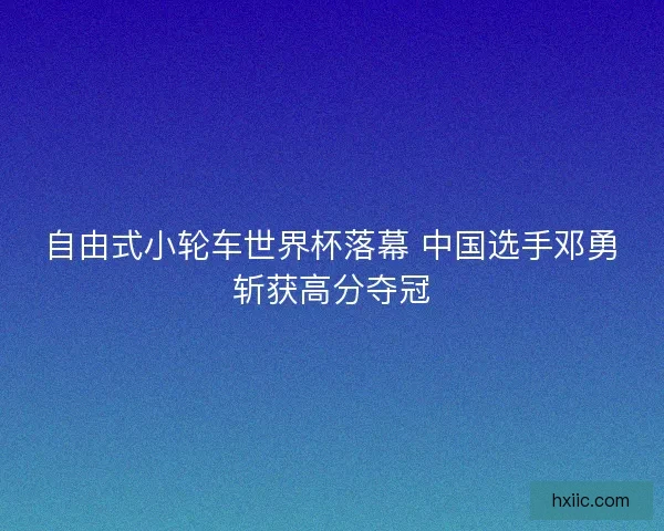 自由式小轮车世界杯落幕 中国选手邓勇斩获高分夺冠